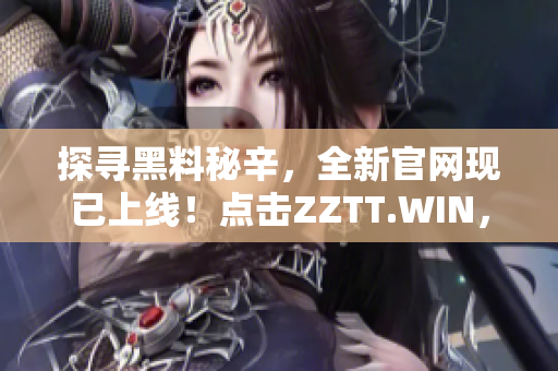 探寻黑料秘辛，全新官网现已上线！点击ZZTT.WIN，发掘最新爆料！