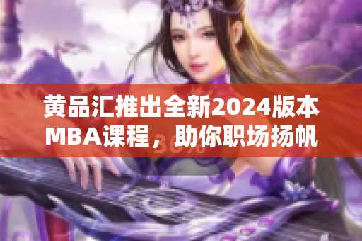 黄品汇推出全新2024版本MBA课程，助你职场扬帆