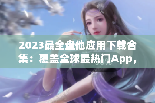 2023最全盘他应用下载合集：覆盖全球最热门App，等你来探索！