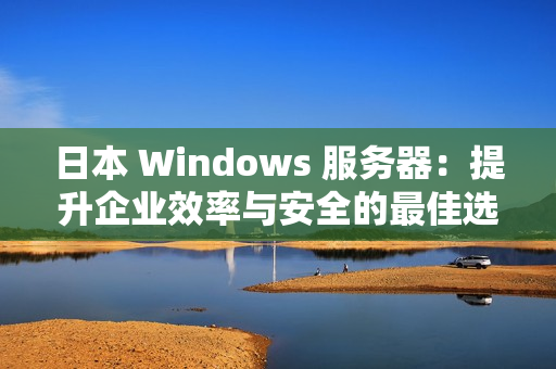 日本 Windows 服务器：提升企业效率与安全的最佳选择