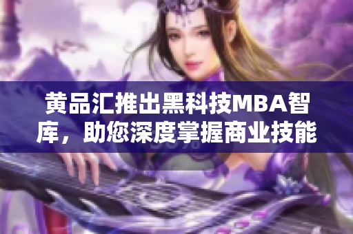 黄品汇推出黑科技MBA智库，助您深度掌握商业技能