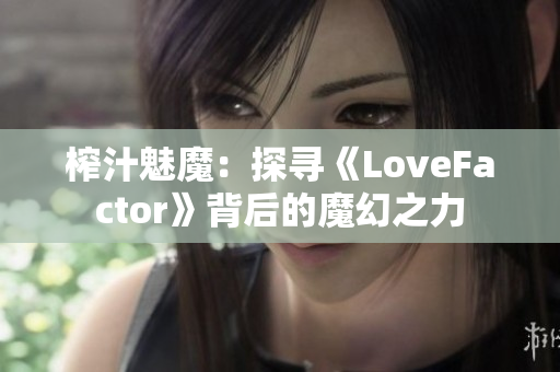 榨汁魅魔：探寻《LoveFactor》背后的魔幻之力