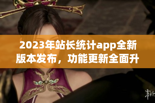 2023年站长统计app全新版本发布，功能更新全面升级