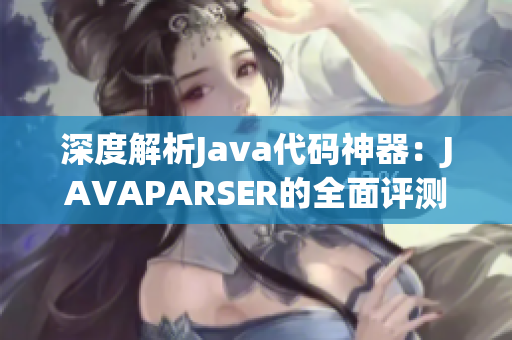 深度解析Java代码神器：JAVAPARSER的全面评测与优化探究