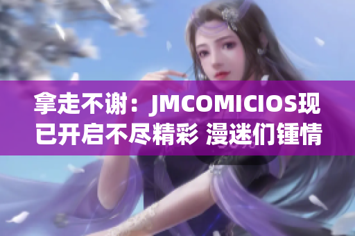 拿走不谢：JMCOMICIOS现已开启不尽精彩 漫迷们锺情期待