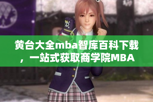 黄台大全mba智库百科下载，一站式获取商学院MBA知识库