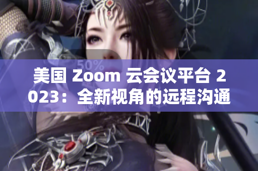 美国 Zoom 云会议平台 2023：全新视角的远程沟通解决方案