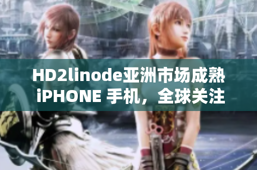 HD2linode亚洲市场成熟 iPHONE 手机，全球关注增长