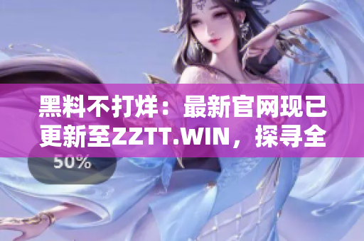 黑料不打烊：最新官网现已更新至ZZTT.WIN，探寻全新黑料精彩！