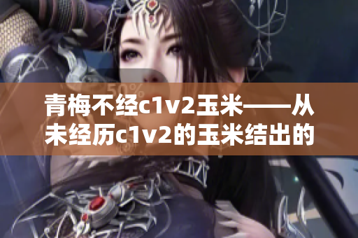 青梅不经c1v2玉米——从未经历c1v2的玉米结出的青梅