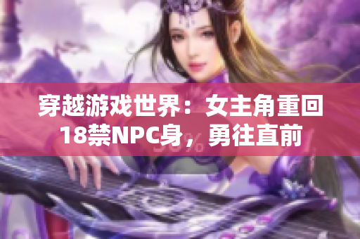 穿越游戏世界：女主角重回18禁NPC身，勇往直前