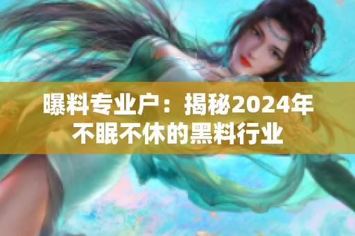 曝料专业户：揭秘2024年不眠不休的黑料行业