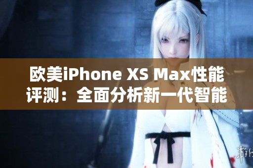 欧美iPhone XS Max性能评测：全面分析新一代智能手机的表现