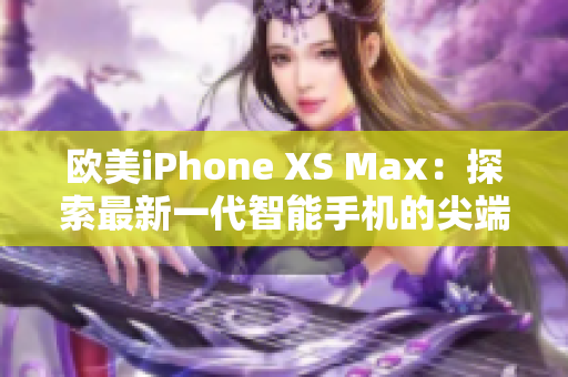 欧美iPhone XS Max：探索最新一代智能手机的尖端科技