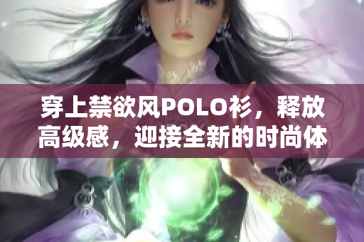 穿上禁欲风POLO衫，释放高级感，迎接全新的时尚体验！