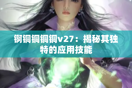 锕铜铜铜铜v27：揭秘其独特的应用技能