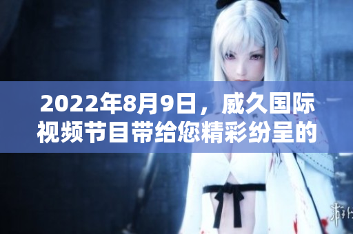 2022年8月9日，威久国际视频节目带给您精彩纷呈的视听盛宴