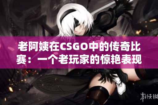 老阿姨在CSGO中的传奇比赛：一个老玩家的惊艳表现