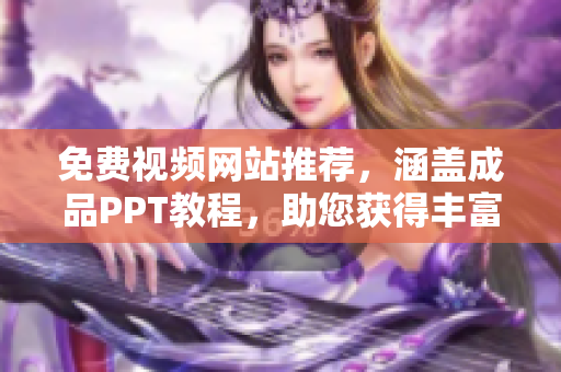 免费视频网站推荐，涵盖成品PPT教程，助您获得丰富知识