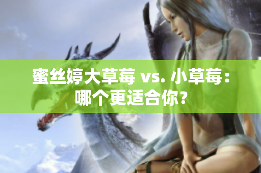 蜜丝婷大草莓 vs. 小草莓：哪个更适合你？