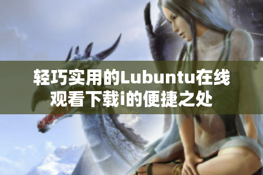 轻巧实用的Lubuntu在线观看下载i的便捷之处