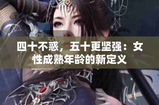 四十不惑，五十更坚强：女性成熟年龄的新定义