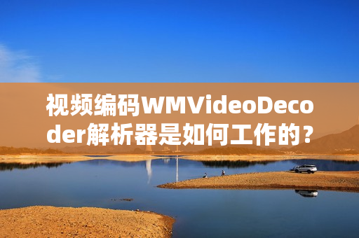 视频编码WMVideoDecoder解析器是如何工作的？