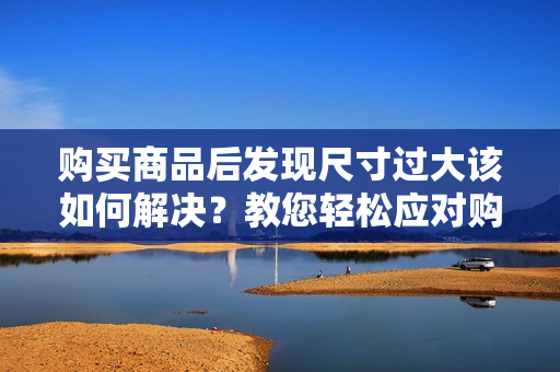 购买商品后发现尺寸过大该如何解决？教您轻松应对购物中的意外情况