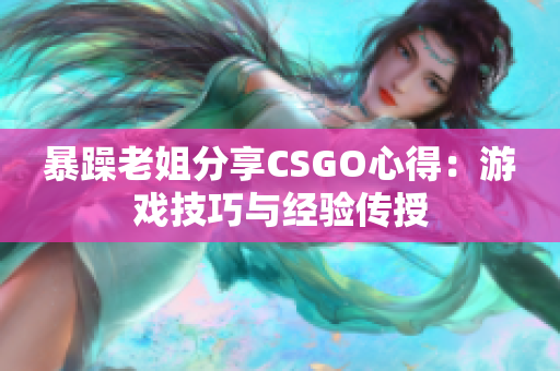 暴躁老姐分享CSGO心得：游戏技巧与经验传授