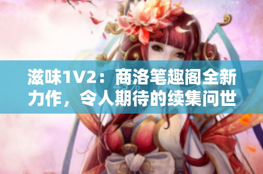 滋味1V2：商洛笔趣阁全新力作，令人期待的续集问世！