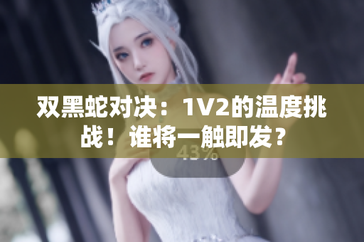 双黑蛇对决：1V2的温度挑战！谁将一触即发？