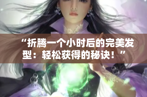 “折腾一个小时后的完美发型：轻松获得的秘诀！”