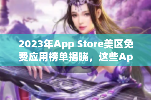 2023年App Store美区免费应用榜单揭晓，这些App你用过吗？