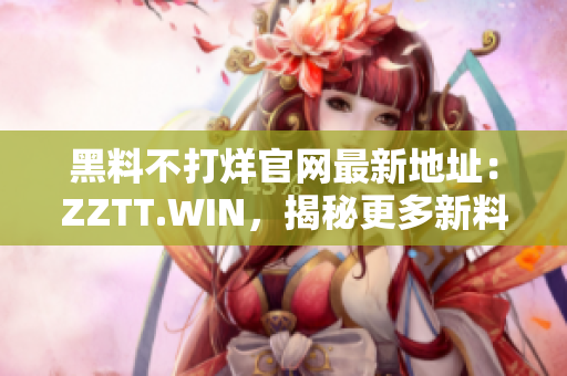 黑料不打烊官网最新地址：ZZTT.WIN，揭秘更多新料，24小时不间断更新！