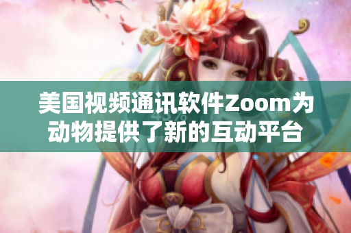 美国视频通讯软件Zoom为动物提供了新的互动平台