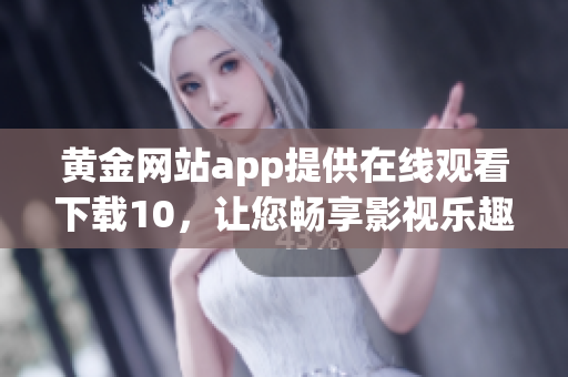 黄金网站app提供在线观看下载10，让您畅享影视乐趣