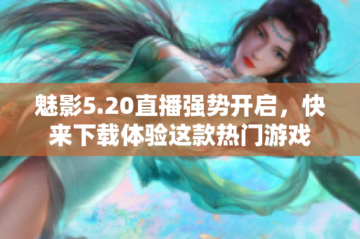 魅影5.20直播强势开启，快来下载体验这款热门游戏