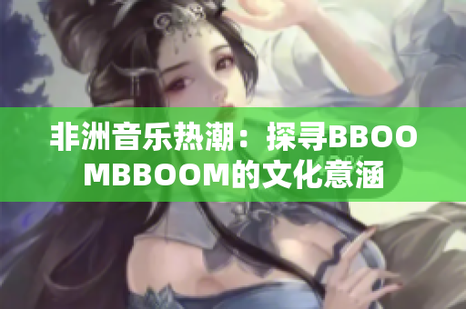 非洲音乐热潮：探寻BBOOMBBOOM的文化意涵