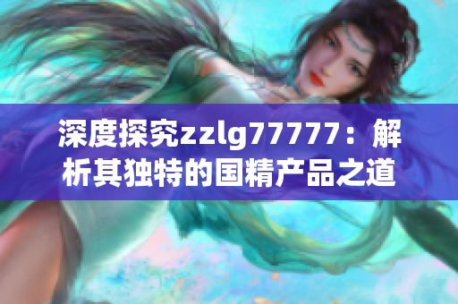 深度探究zzlg77777：解析其独特的国精产品之道