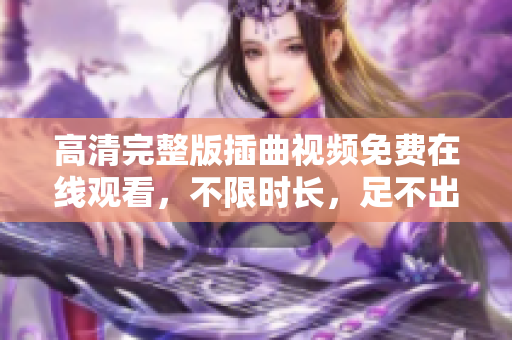 高清完整版插曲视频免费在线观看，不限时长，足不出户畅享音乐盛宴