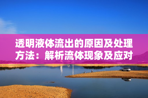 透明液体流出的原因及处理方法：解析流体现象及应对措施