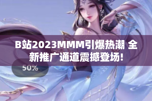 B站2023MMM引爆热潮 全新推广通道震撼登场!