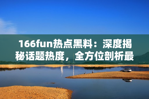 166fun热点黑料：深度揭秘话题热度，全方位剖析最新热点！