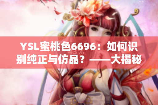 YSL蜜桃色6696：如何识别纯正与仿品？——大揭秘，购买攻略分享