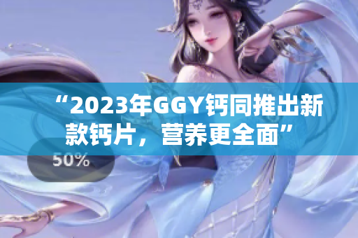 “2023年GGY钙同推出新款钙片，营养更全面”