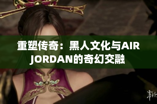 重塑传奇：黑人文化与AIRJORDAN的奇幻交融