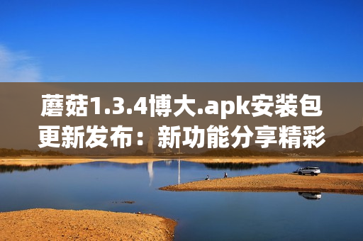 蘑菇1.3.4博大.apk安装包更新发布：新功能分享精彩。