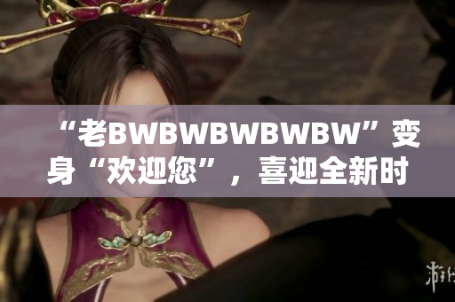 “老BWBWBWBWBW”变身“欢迎您”，喜迎全新时代！