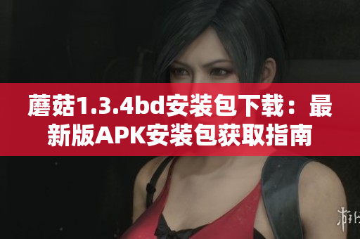 蘑菇1.3.4bd安装包下载：最新版APK安装包获取指南