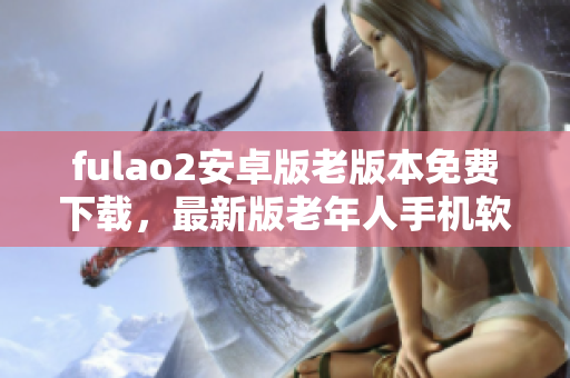 fulao2安卓版老版本免费下载，最新版老年人手机软件安装包获取